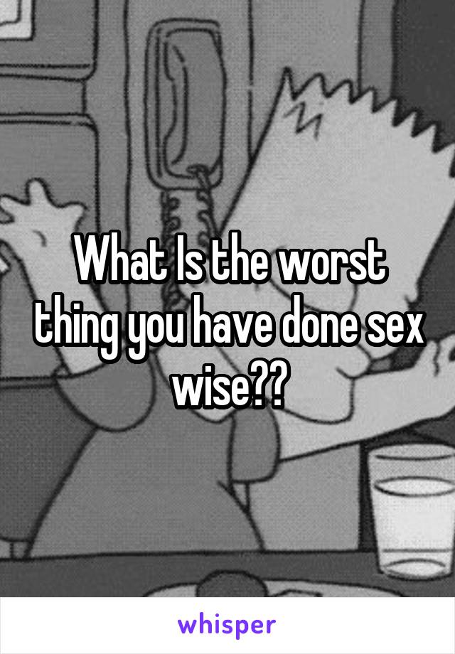 What Is the worst thing you have done sex wise??