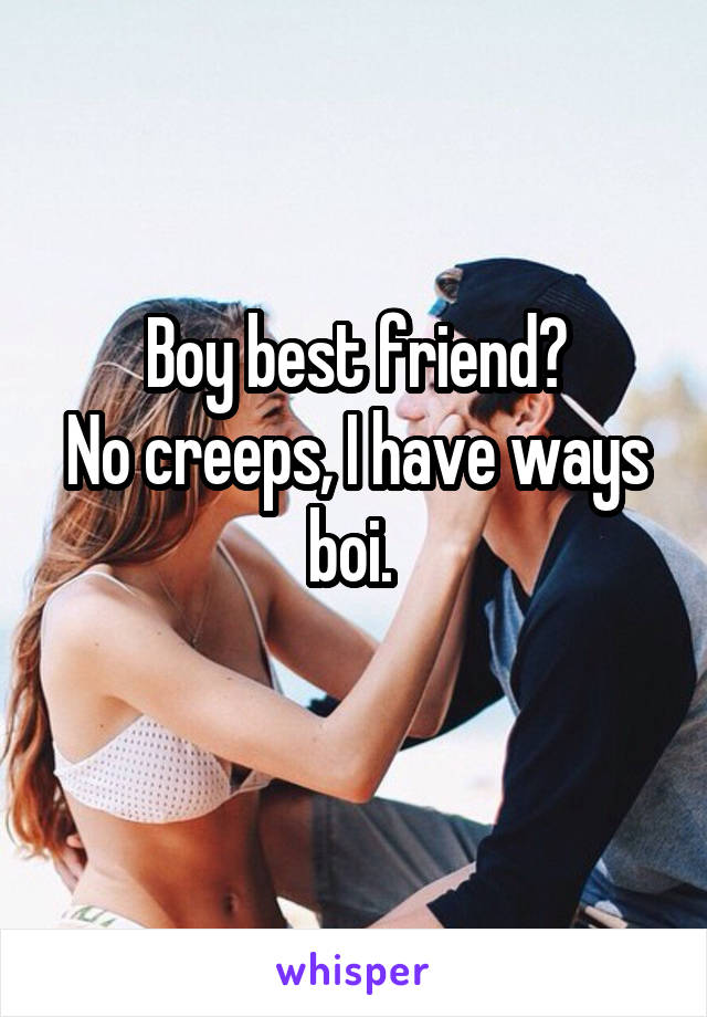 Boy best friend?
No creeps, I have ways boi. 
