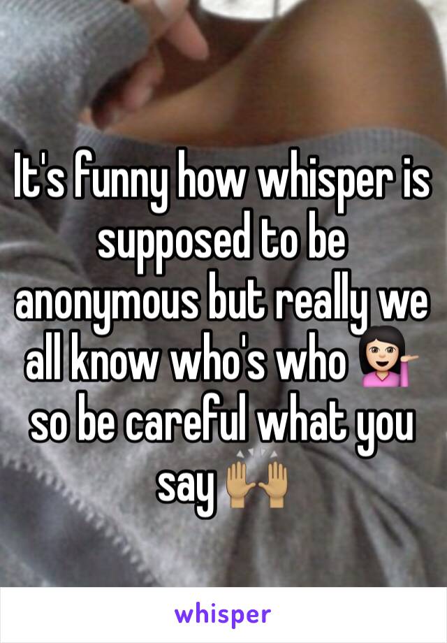 It's funny how whisper is supposed to be anonymous but really we all know who's who 💁🏻 so be careful what you say 🙌🏽