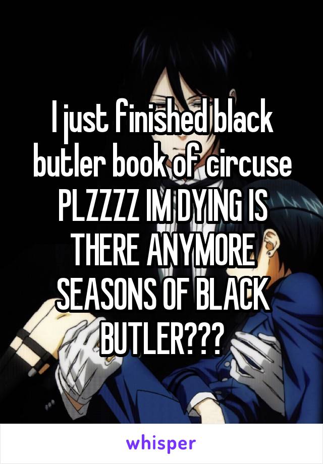 I just finished black butler book of circuse PLZZZZ IM DYING IS THERE ANYMORE SEASONS OF BLACK BUTLER???