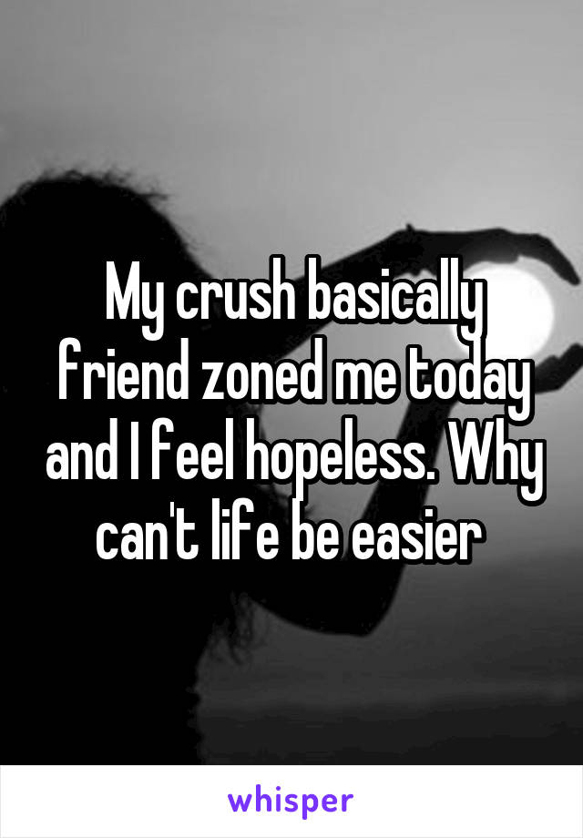 My crush basically friend zoned me today and I feel hopeless. Why can't life be easier 