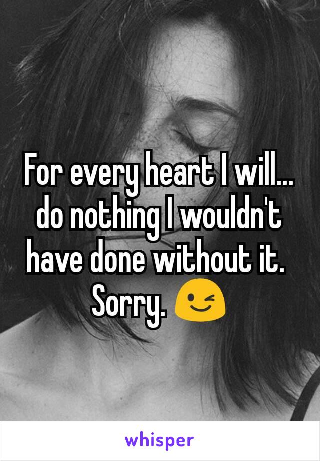 For every heart I will... do nothing I wouldn't have done without it. 
Sorry. 😉