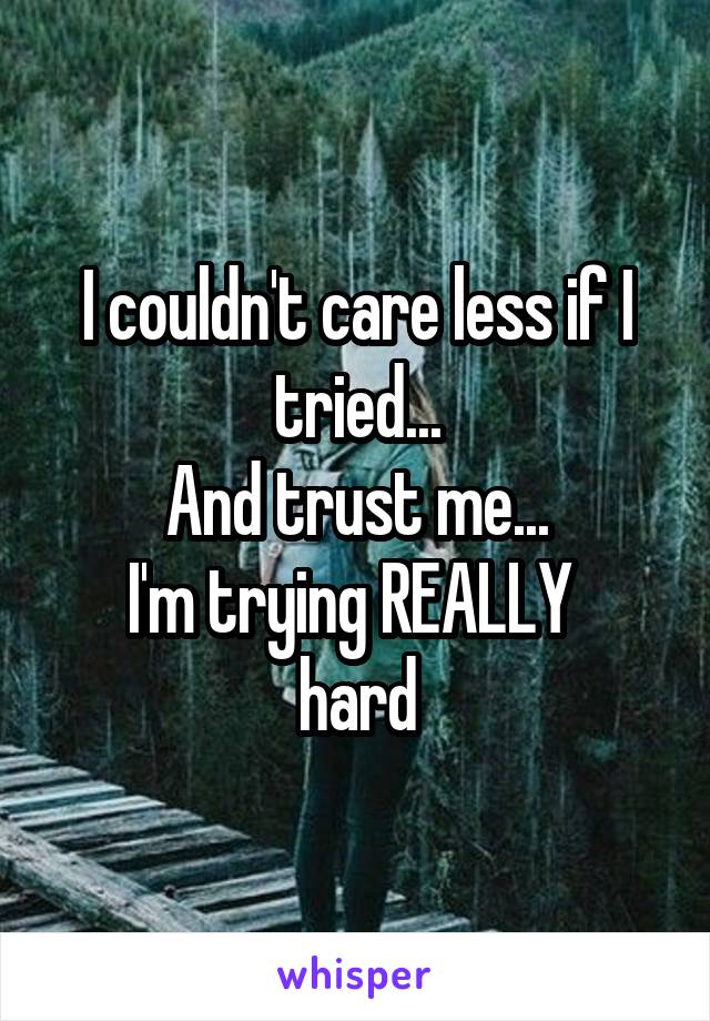 I couldn't care less if I tried...
And trust me...
I'm trying REALLY 
hard