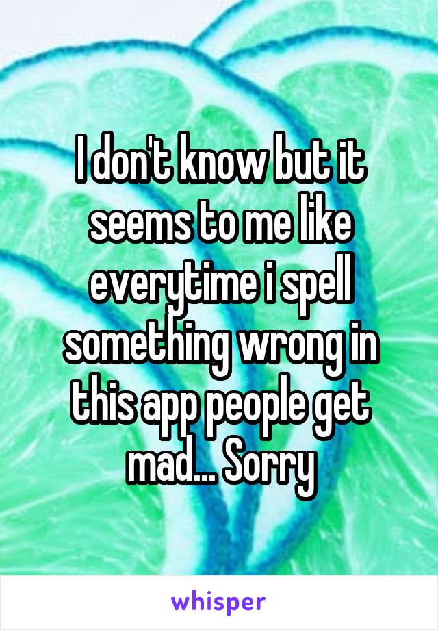 I don't know but it seems to me like everytime i spell something wrong in this app people get mad... Sorry