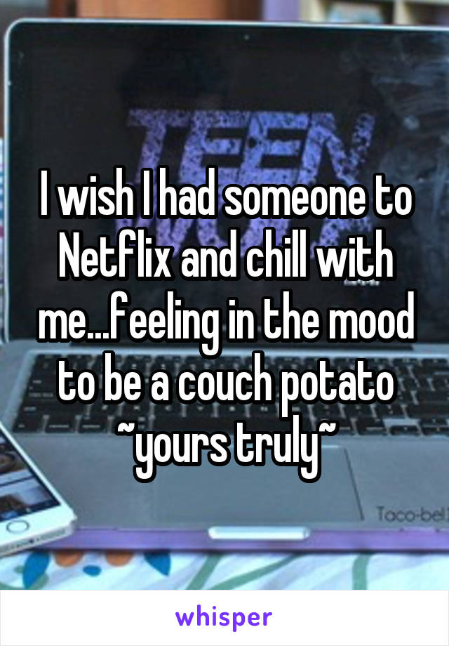 I wish I had someone to Netflix and chill with me...feeling in the mood to be a couch potato
~yours truly~