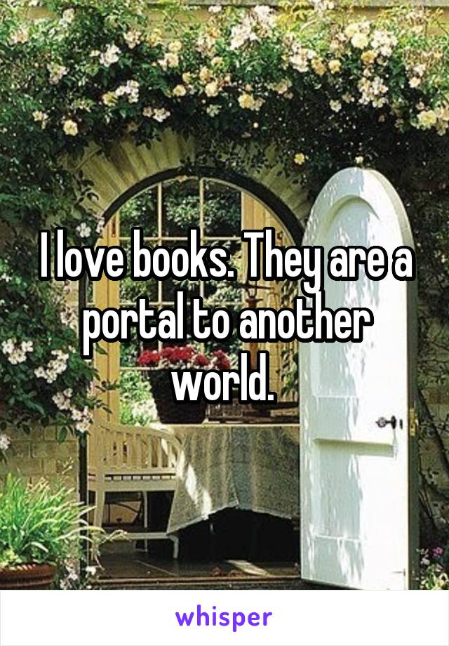 I love books. They are a portal to another world. 