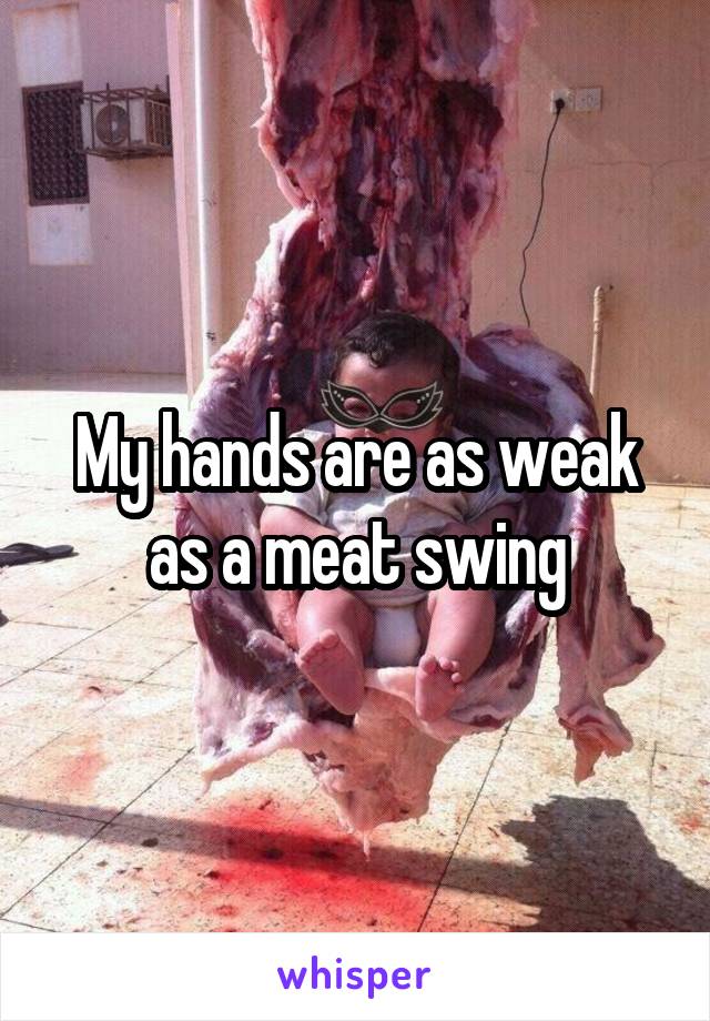 My hands are as weak as a meat swing