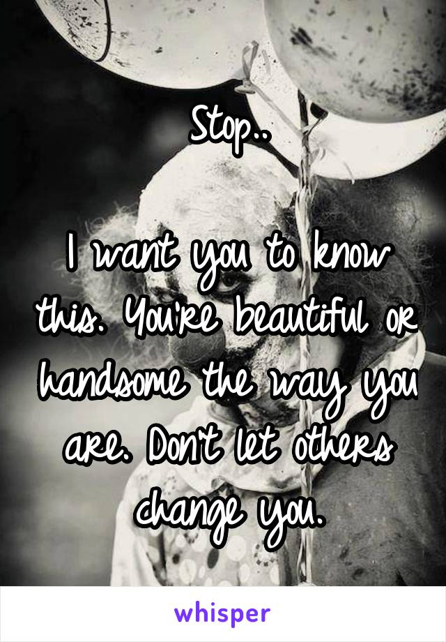 Stop..

I want you to know this. You're beautiful or handsome the way you are. Don't let others change you.