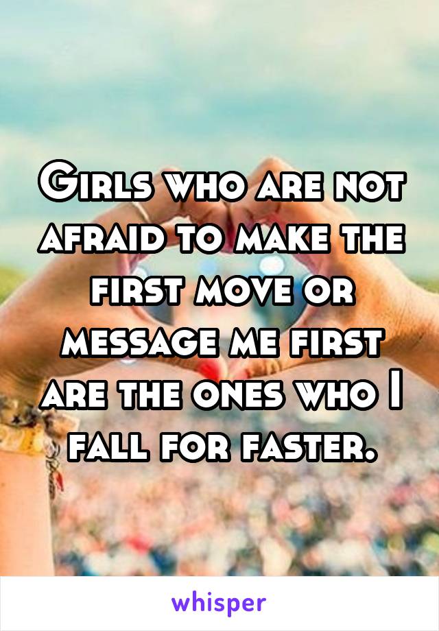 Girls who are not afraid to make the first move or message me first are the ones who I fall for faster.