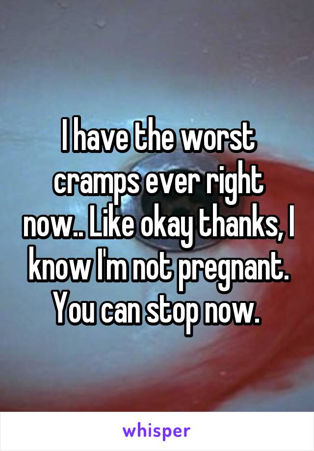 I have the worst cramps ever right now.. Like okay thanks, I know I'm not pregnant. You can stop now. 