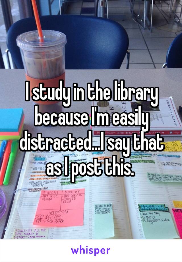 I study in the library because I'm easily distracted...I say that as I post this. 