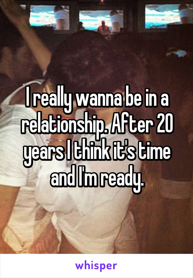 I really wanna be in a relationship. After 20 years I think it's time and I'm ready.