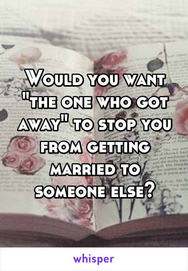 Would you want "the one who got away" to stop you from getting married to someone else?