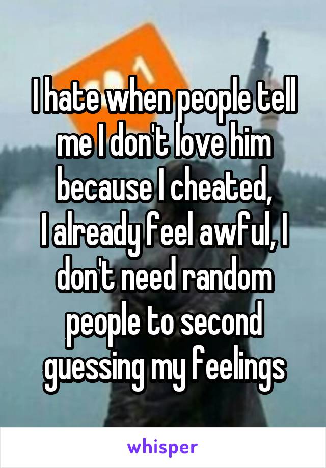 I hate when people tell me I don't love him because I cheated,
I already feel awful, I don't need random people to second guessing my feelings