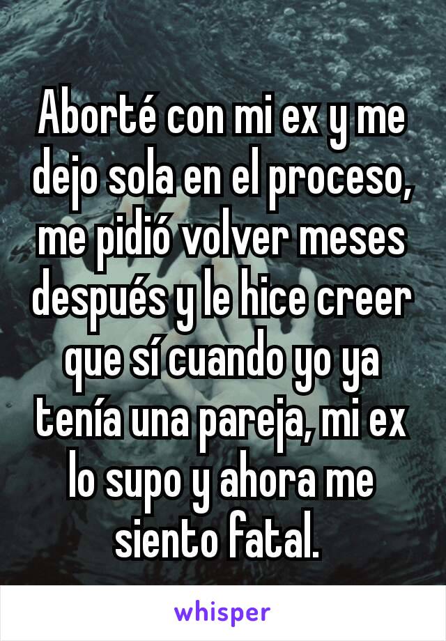 Aborté con mi ex y me dejo sola en el proceso, me pidió volver meses después y le hice creer que sí cuando yo ya tenía una pareja, mi ex lo supo y ahora me siento fatal. 