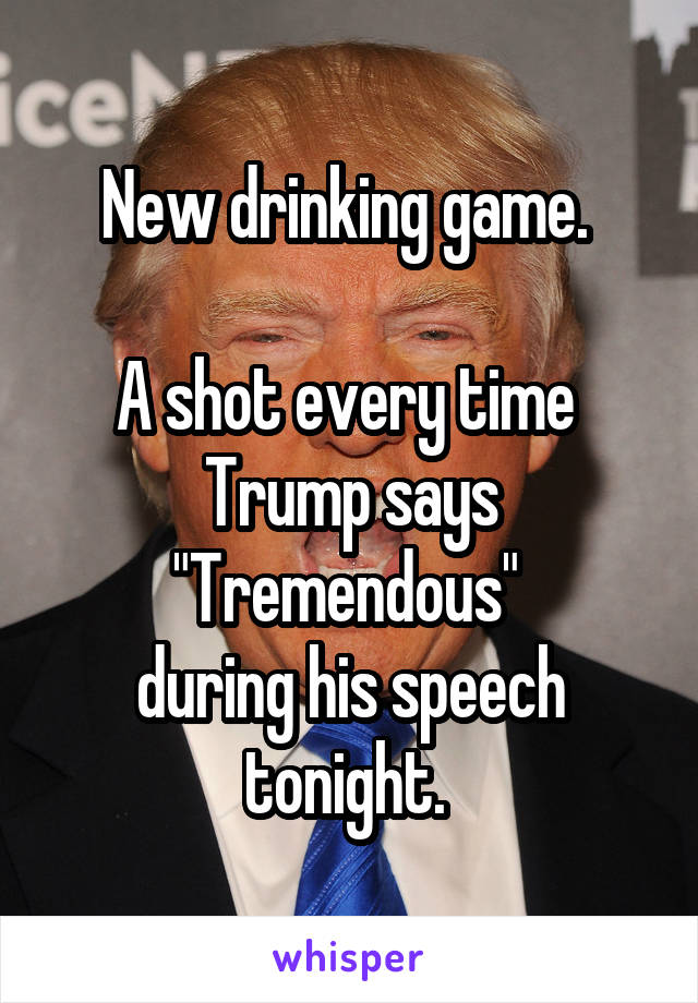 New drinking game. 

A shot every time 
Trump says "Tremendous" 
during his speech tonight. 