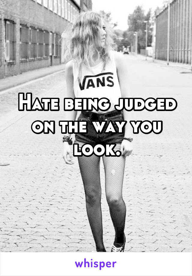 Hate being judged on the way you look.
