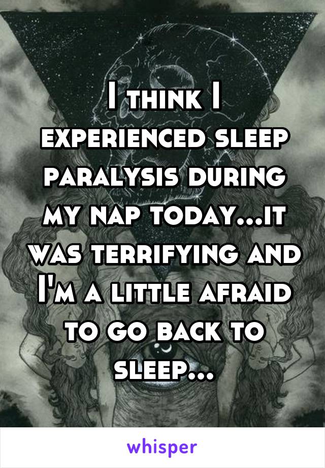 I think I experienced sleep paralysis during my nap today...it was terrifying and I'm a little afraid to go back to sleep...