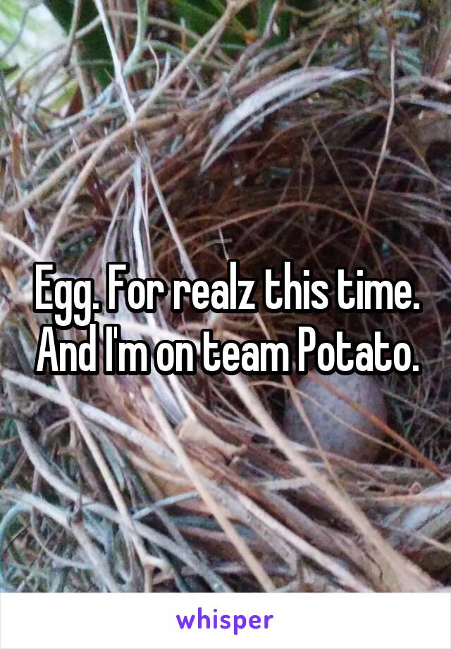 Egg. For realz this time. And I'm on team Potato.