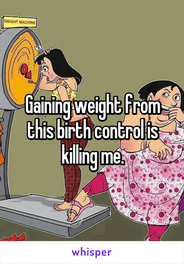 Gaining weight from this birth control is killing me.