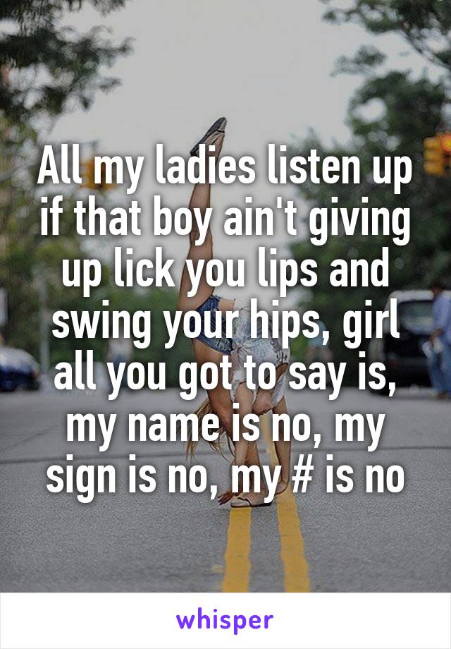 All my ladies listen up if that boy ain't giving up lick you lips and swing your hips, girl all you got to say is, my name is no, my sign is no, my # is no