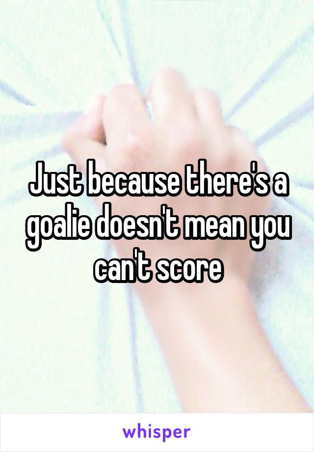 Just because there's a goalie doesn't mean you can't score