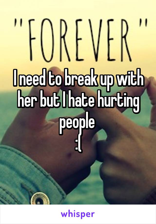 I need to break up with her but I hate hurting people 
:(