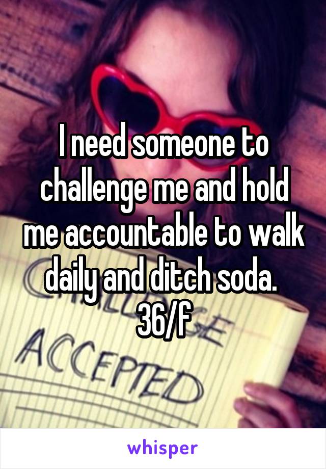 I need someone to challenge me and hold me accountable to walk daily and ditch soda. 
36/f