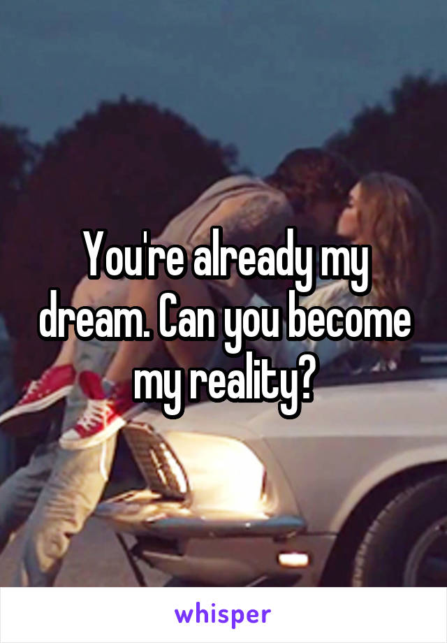 You're already my dream. Can you become my reality?