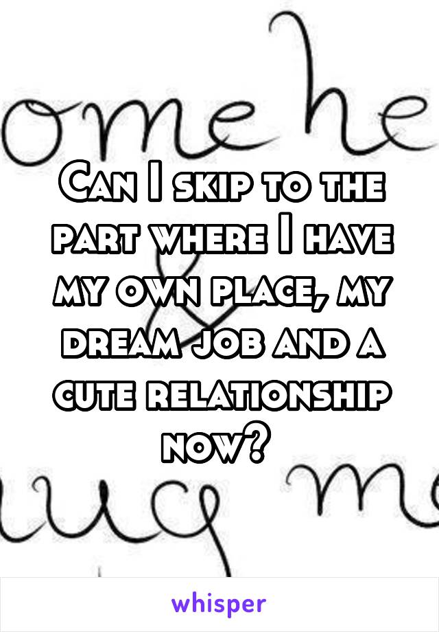 Can I skip to the part where I have my own place, my dream job and a cute relationship now? 