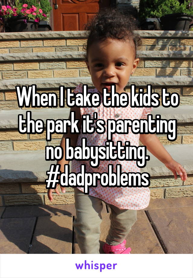 When I take the kids to the park it's parenting no babysitting.
#dadproblems