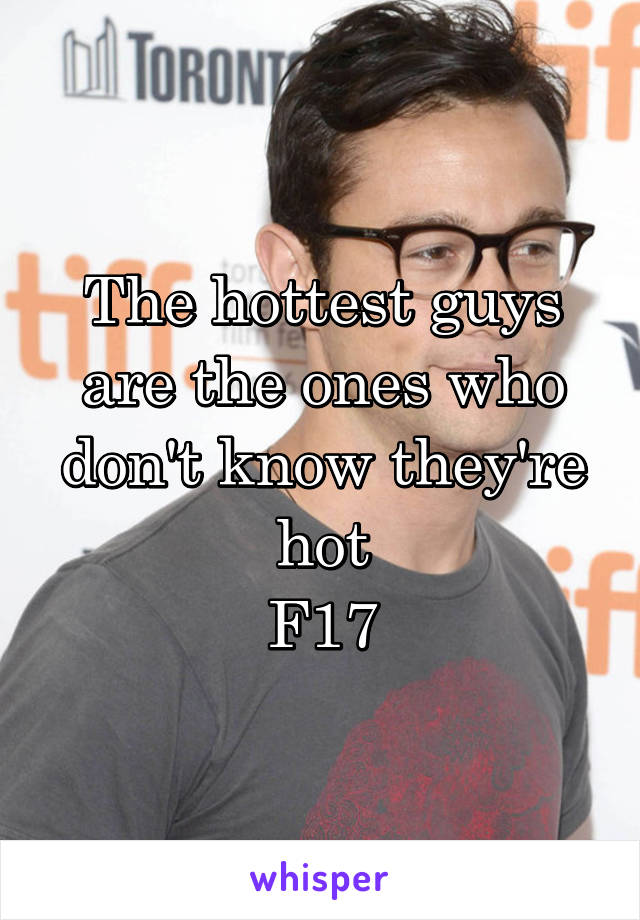 The hottest guys are the ones who don't know they're hot
F17