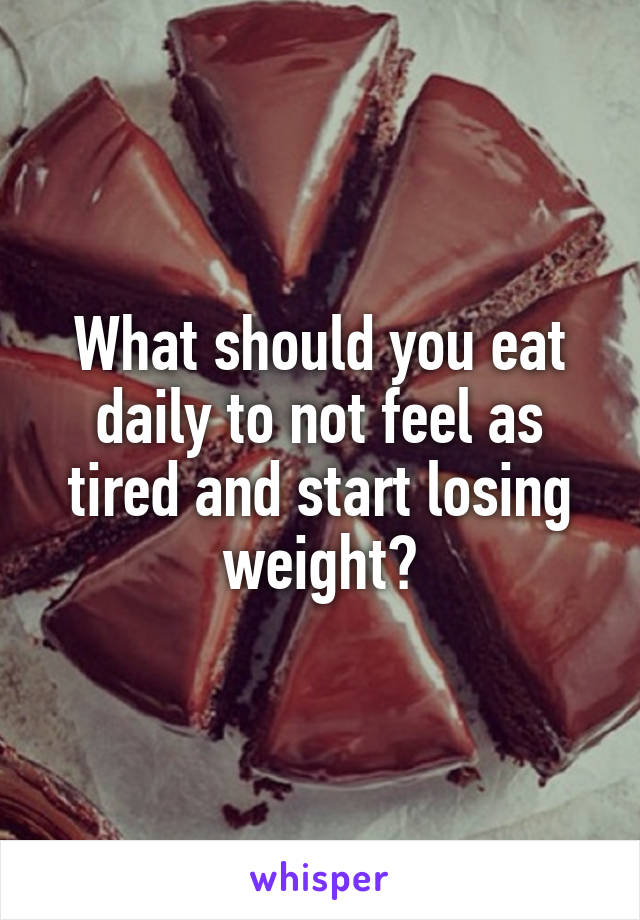 What should you eat daily to not feel as tired and start losing weight?