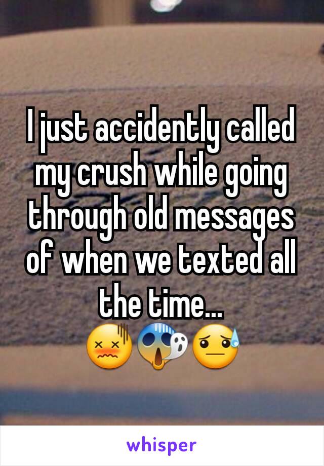 I just accidently called my crush while going through old messages of when we texted all the time... 😖😱😓