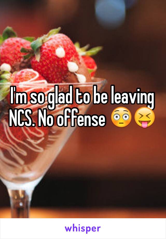 I'm so glad to be leaving NCS. No offense 😳😝