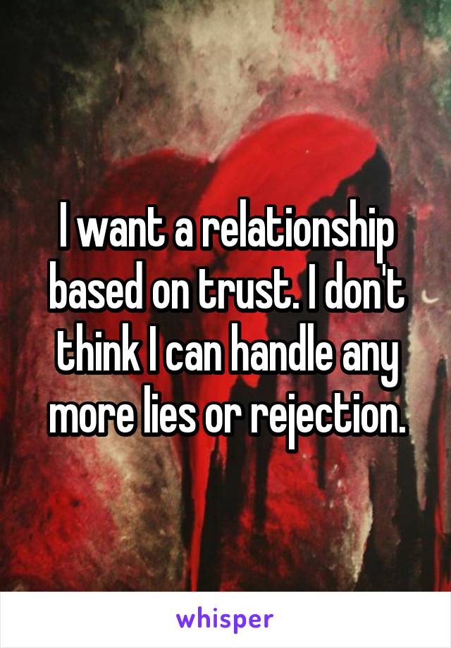 I want a relationship based on trust. I don't think I can handle any more lies or rejection.