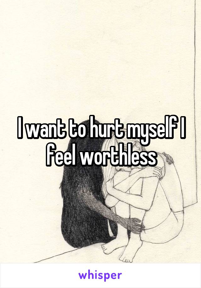 I want to hurt myself I feel worthless