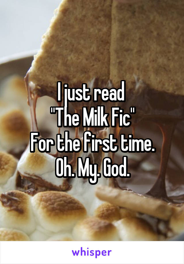 I just read 
"The Milk Fic"
For the first time.
Oh. My. God.