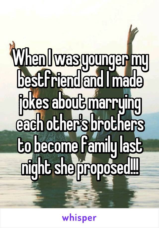 When I was younger my bestfriend and I made jokes about marrying each other's brothers to become family last night she proposed!!!