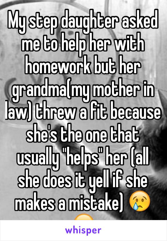 My step daughter asked me to help her with homework but her grandma(my mother in law) threw a fit because she's the one that usually "helps" her (all she does it yell if she makes a mistake) 😢☹️