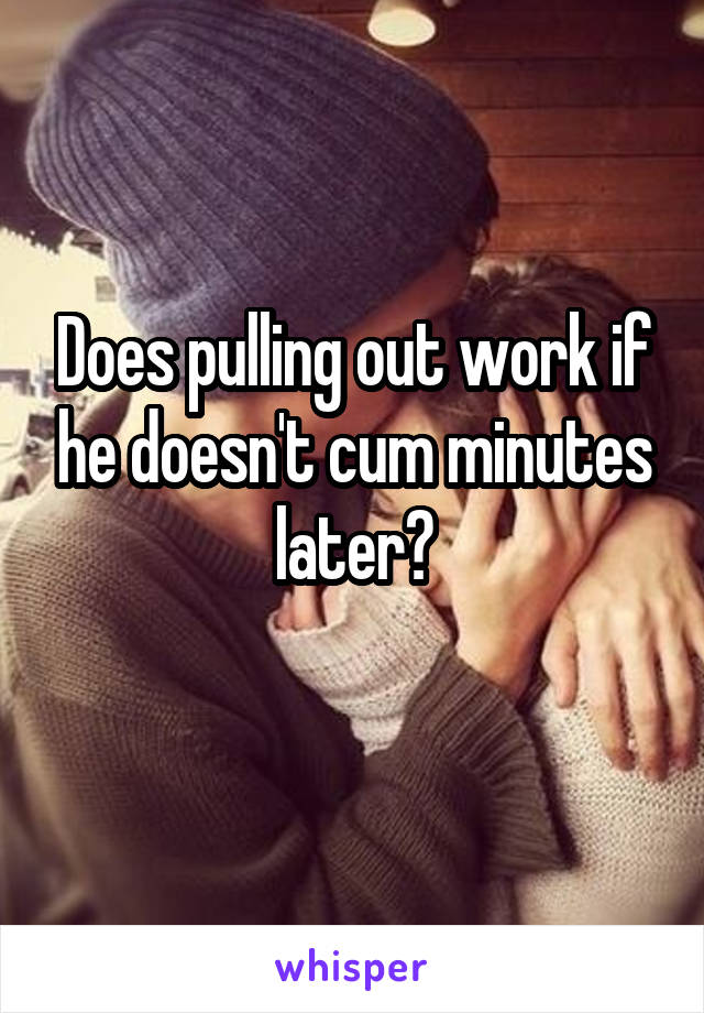 Does pulling out work if he doesn't cum minutes later?
