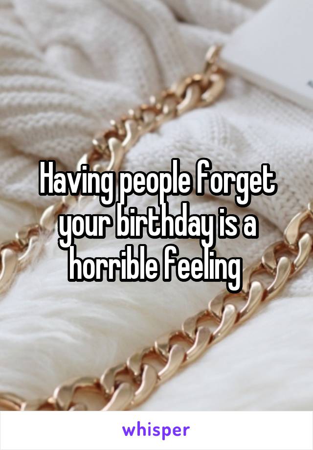 Having people forget your birthday is a horrible feeling 