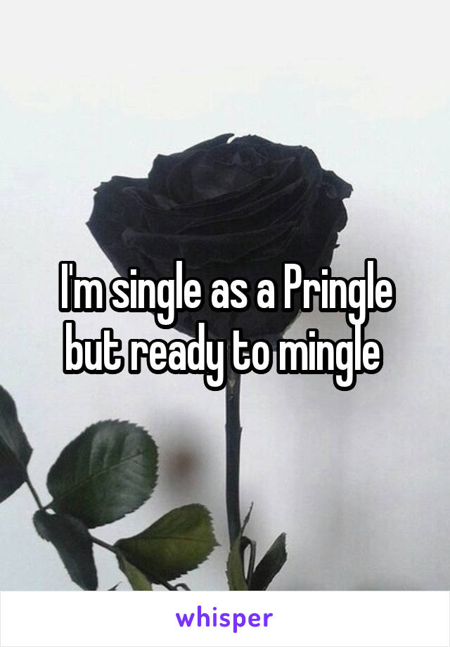 I'm single as a Pringle but ready to mingle 