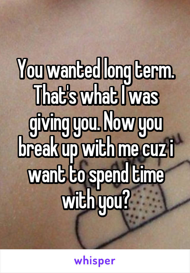 You wanted long term. That's what I was giving you. Now you break up with me cuz i want to spend time with you?