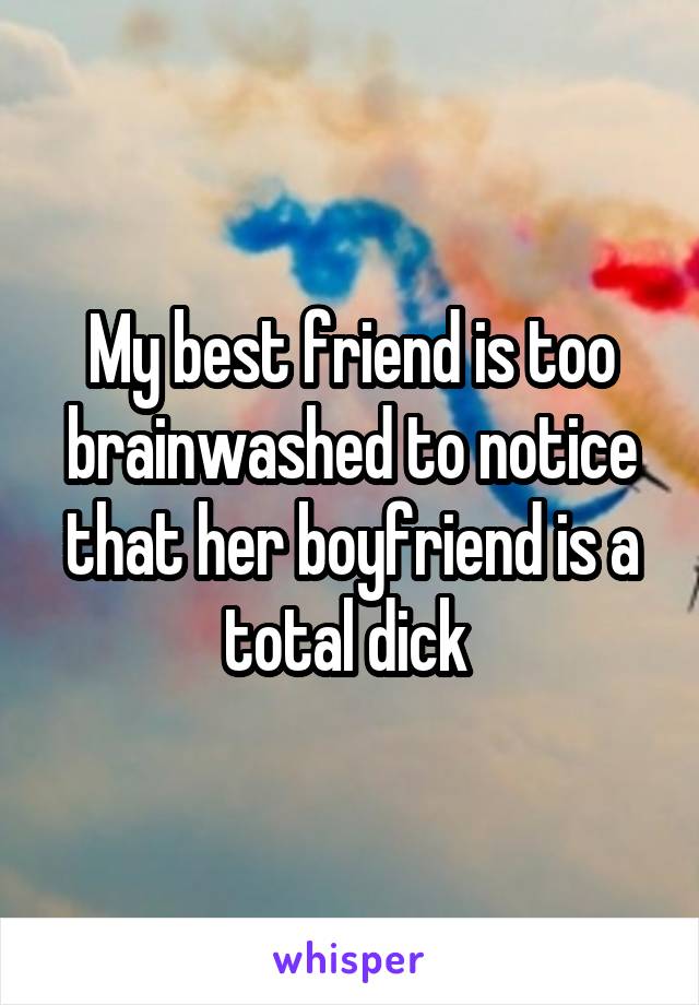 My best friend is too brainwashed to notice that her boyfriend is a total dick 