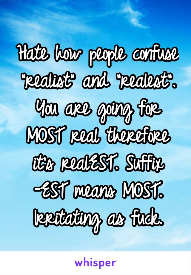 Hate how people confuse "realist" and "realest". You are going for MOST real therefore it's realEST. Suffix -EST means MOST. Irritating as fuck.