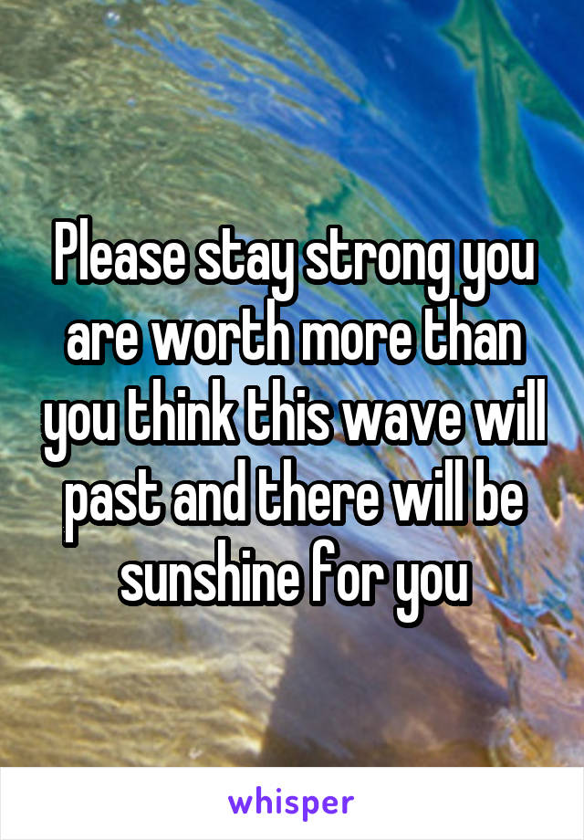 Please stay strong you are worth more than you think this wave will past and there will be sunshine for you