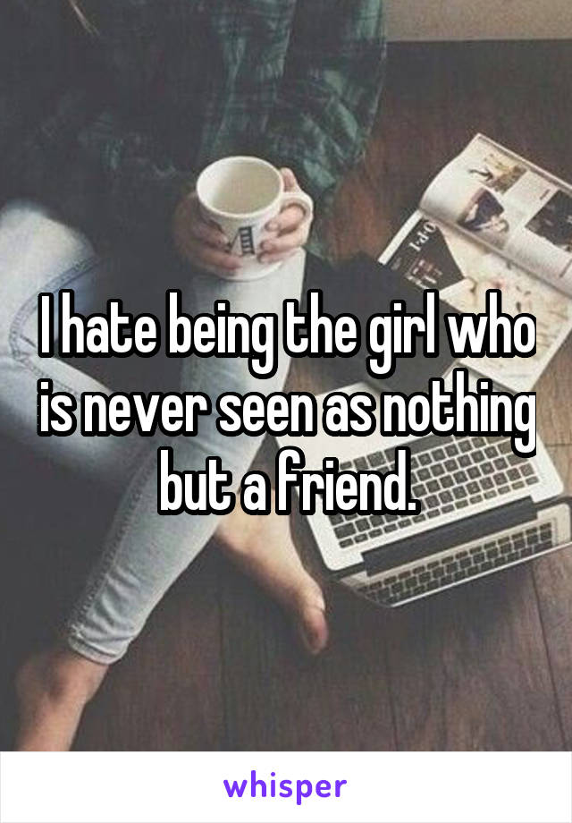 I hate being the girl who is never seen as nothing but a friend.