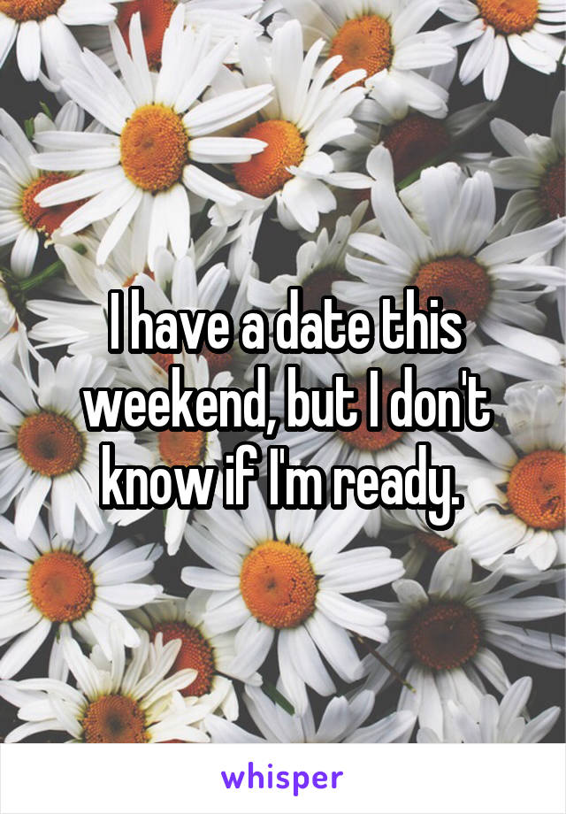 I have a date this weekend, but I don't know if I'm ready. 