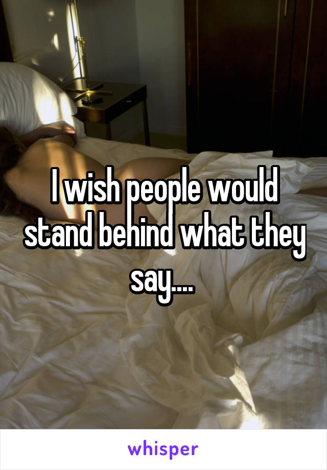 I wish people would stand behind what they say.... 